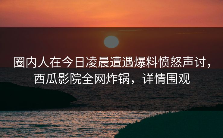 圈内人在今日凌晨遭遇爆料愤怒声讨,西瓜影院全网炸锅,详情围观 圈内人在今日凌晨遭遇爆料愤怒声讨,西瓜影院全网炸锅,详情围观