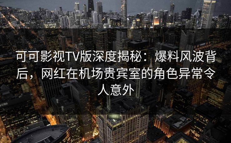 可可影视TV版深度揭秘:爆料风波背后,网红在机场贵宾室的角色异常令人意外 可可影视TV版深度揭秘:爆料风波背后,网红在机场贵宾室的角色异常令人意外