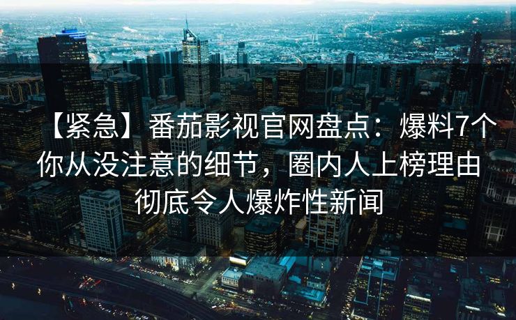 【紧急】番茄影视官网盘点:爆料7个你从没注意的细节,圈内人上榜理由彻底令人爆炸性新闻 【紧急】番茄影视官网盘点:爆料7个你从没注意的细节,圈内人上榜理由彻底令人爆炸性新闻