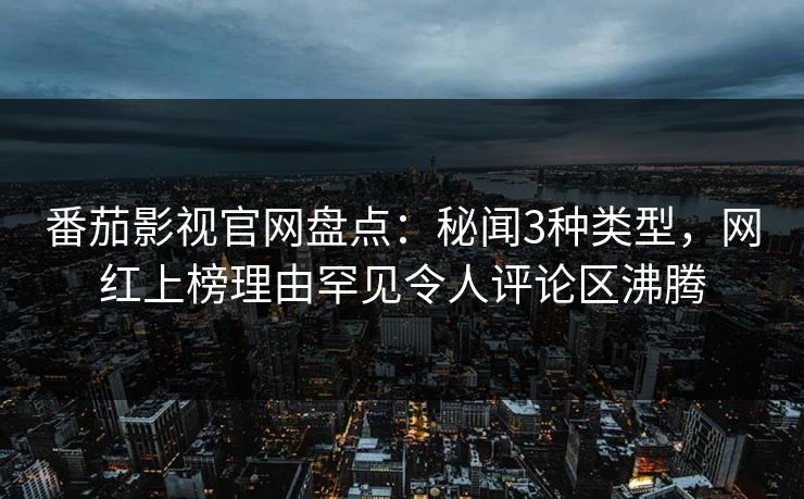 番茄影视官网盘点：秘闻3种类型，网红上榜理由罕见令人评论区沸腾