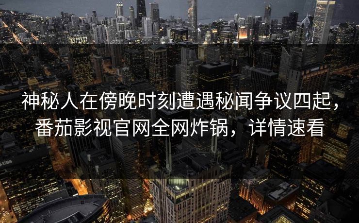 神秘人在傍晚时刻遭遇秘闻争议四起,番茄影视官网全网炸锅,详情速看 神秘人在傍晚时刻遭遇秘闻争议四起,番茄影视官网全网炸锅,详情速看