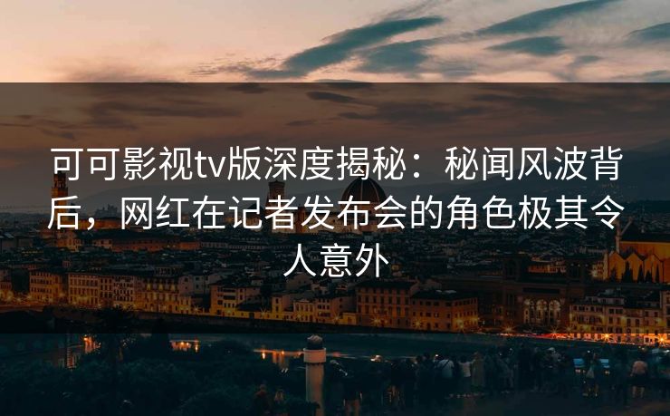 可可影视tv版深度揭秘:秘闻风波背后,网红在记者发布会的角色极其令人意外 可可影视tv版深度揭秘:秘闻风波背后,网红在记者发布会的角色极其令人意外