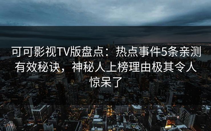 可可影视TV版盘点:热点事件5条亲测有效秘诀,神秘人上榜理由极其令人惊呆了 可可影视TV版盘点:热点事件5条亲测有效秘诀,神秘人上榜理由极其令人惊呆了
