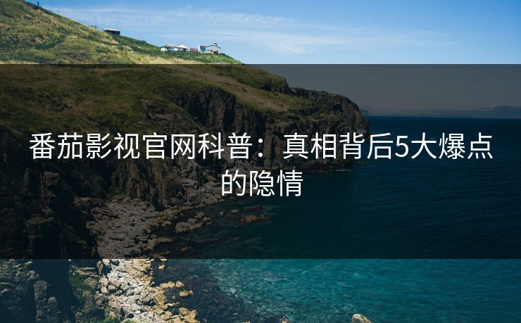番茄影视官网科普：真相背后5大爆点的隐情