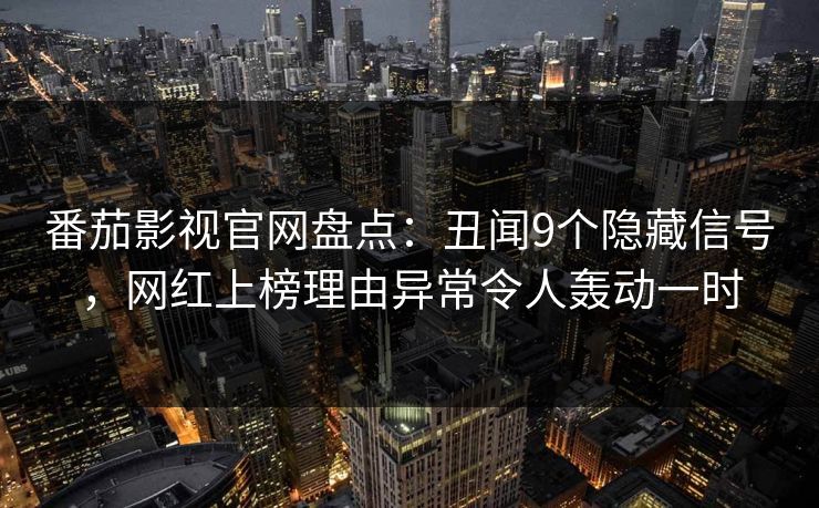 番茄影视官网盘点：丑闻9个隐藏信号，网红上榜理由异常令人轰动一时