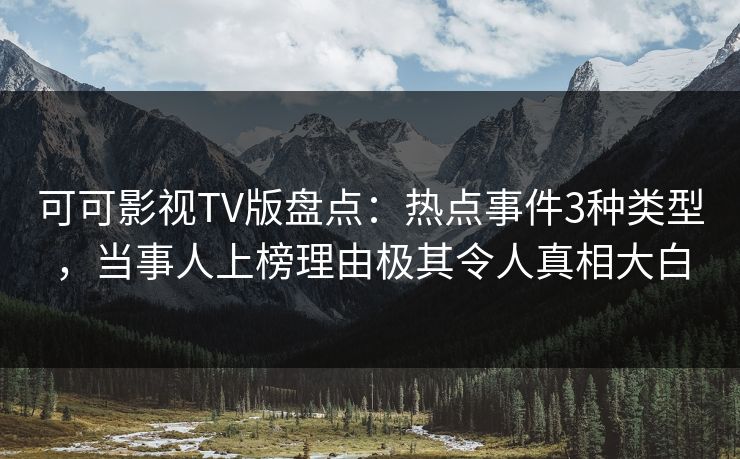 可可影视TV版盘点：热点事件3种类型，当事人上榜理由极其令人真相大白