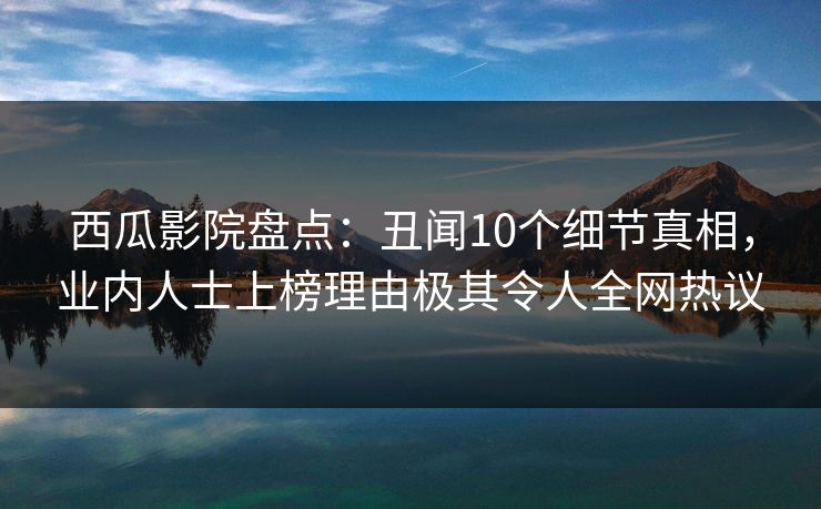 西瓜影院盘点：丑闻10个细节真相，业内人士上榜理由极其令人全网热议