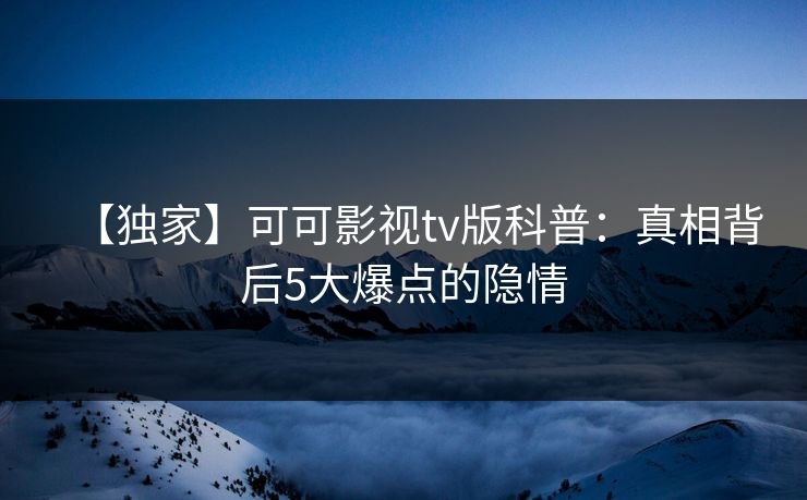 【独家】可可影视tv版科普：真相背后5大爆点的隐情