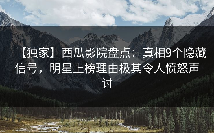 【独家】西瓜影院盘点：真相9个隐藏信号，明星上榜理由极其令人愤怒声讨
