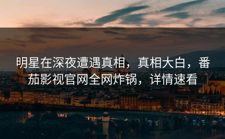 明星在深夜遭遇真相,真相大白,番茄影视官网全网炸锅,详情速看 明星在深夜遭遇真相,真相大白,番茄影视官网全网炸锅,详情速看