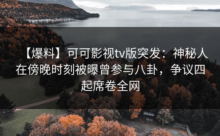 【爆料】可可影视tv版突发：神秘人在傍晚时刻被曝曾参与八卦，争议四起席卷全网