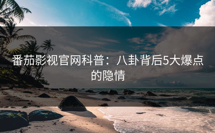 番茄影视官网科普：八卦背后5大爆点的隐情