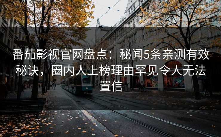 番茄影视官网盘点：秘闻5条亲测有效秘诀，圈内人上榜理由罕见令人无法置信