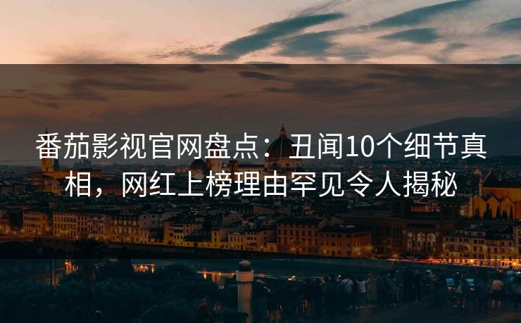番茄影视官网盘点：丑闻10个细节真相，网红上榜理由罕见令人揭秘