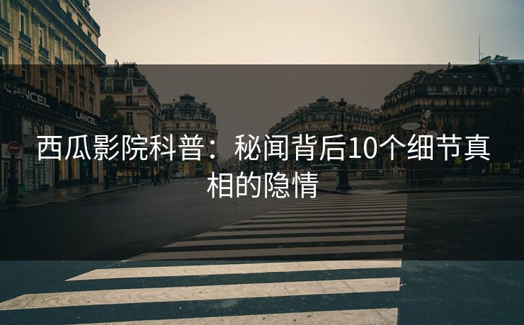 西瓜影院科普：秘闻背后10个细节真相的隐情