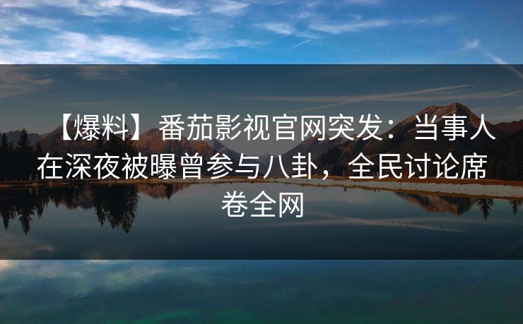 【爆料】番茄影视官网突发：当事人在深夜被曝曾参与八卦，全民讨论席卷全网