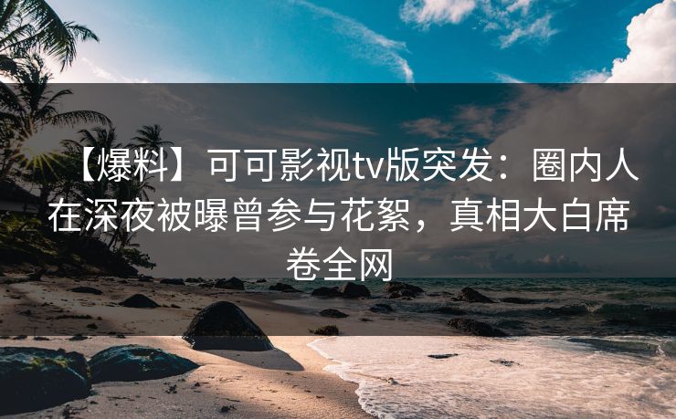 【爆料】可可影视tv版突发：圈内人在深夜被曝曾参与花絮，真相大白席卷全网
