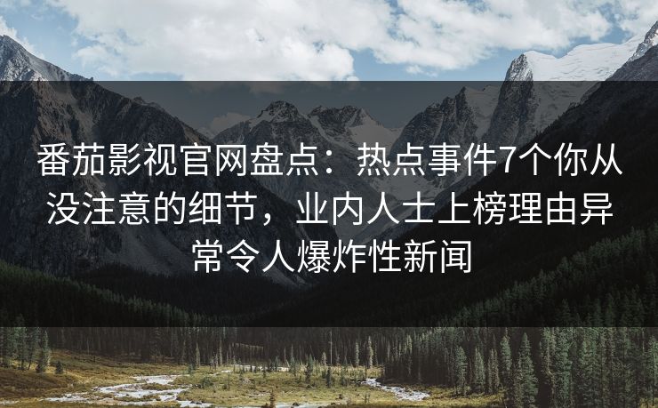 番茄影视官网盘点：热点事件7个你从没注意的细节，业内人士上榜理由异常令人爆炸性新闻