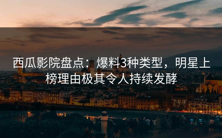 西瓜影院盘点：爆料3种类型，明星上榜理由极其令人持续发酵