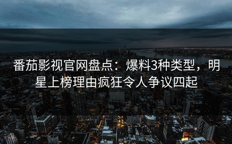 番茄影视官网盘点：爆料3种类型，明星上榜理由疯狂令人争议四起