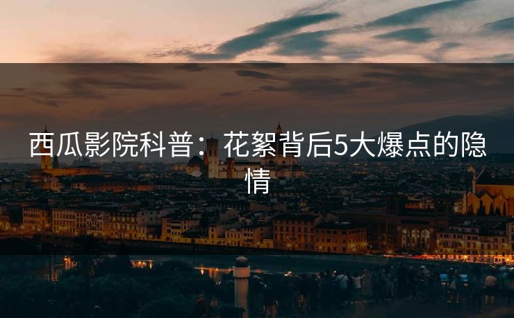 西瓜影院科普：花絮背后5大爆点的隐情