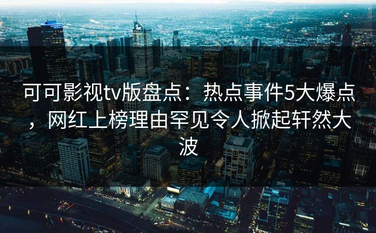 可可影视tv版盘点：热点事件5大爆点，网红上榜理由罕见令人掀起轩然大波