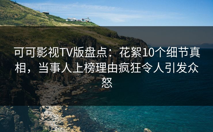 可可影视TV版盘点：花絮10个细节真相，当事人上榜理由疯狂令人引发众怒