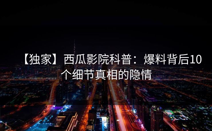 【独家】西瓜影院科普：爆料背后10个细节真相的隐情