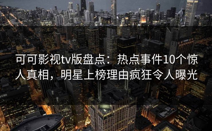 可可影视tv版盘点：热点事件10个惊人真相，明星上榜理由疯狂令人曝光