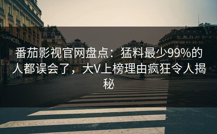 番茄影视官网盘点：猛料最少99%的人都误会了，大V上榜理由疯狂令人揭秘