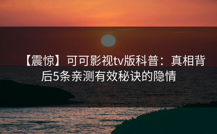 【震惊】可可影视tv版科普:真相背后5条亲测有效秘诀的隐情 【震惊】可可影视tv版科普:真相背后5条亲测有效秘诀的隐情