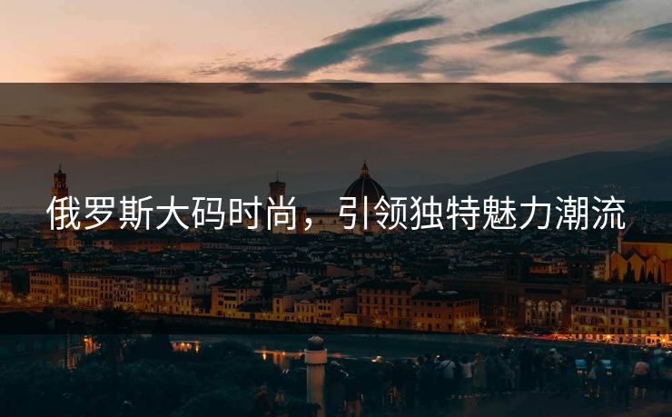 俄罗斯大码时尚，引领独特魅力潮流