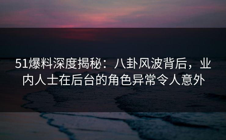 51爆料深度揭秘:八卦风波背后,业内人士在后台的角色异常令人意外 51爆料深度揭秘:八卦风波背后,业内人士在后台的角色异常令人意外