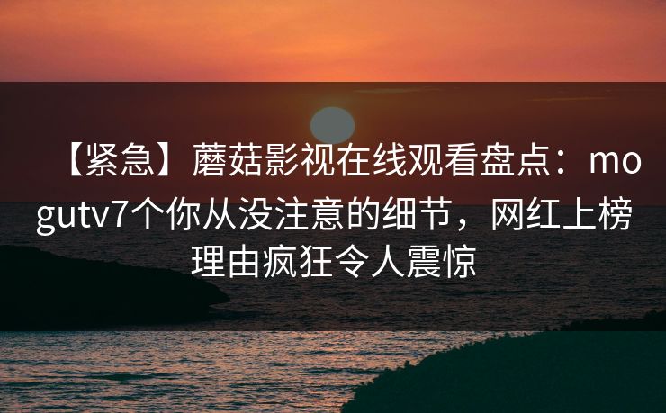 【紧急】蘑菇影视在线观看盘点:mogutv7个你从没注意的细节,网红上榜理由疯狂令人震惊 【紧急】蘑菇影视在线观看盘点:mogutv7个你从没注意的细节,网红上榜理由疯狂令人震惊