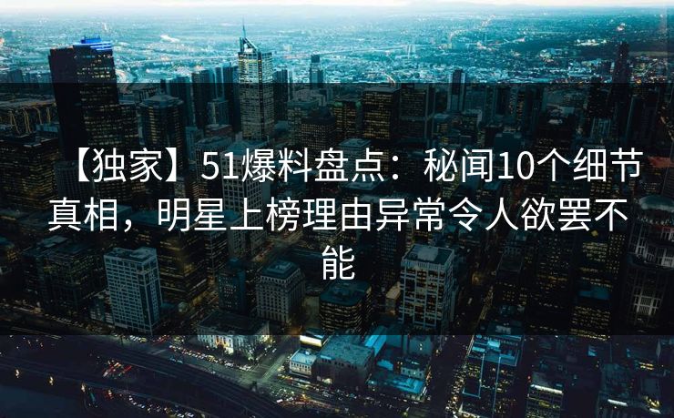 【独家】51爆料盘点:秘闻10个细节真相,明星上榜理由异常令人欲罢不能 【独家】51爆料盘点:秘闻10个细节真相,明星上榜理由异常令人欲罢不能