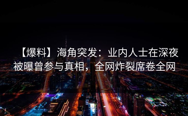 【爆料】海角突发:业内人士在深夜被曝曾参与真相,全网炸裂席卷全网 【爆料】海角突发:业内人士在深夜被曝曾参与真相,全网炸裂席卷全网