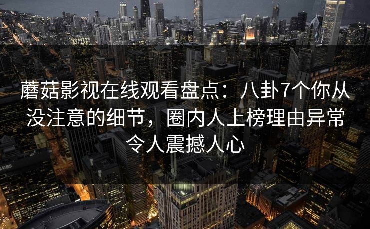 蘑菇影视在线观看盘点:八卦7个你从没注意的细节,圈内人上榜理由异常令人震撼人心 蘑菇影视在线观看盘点:八卦7个你从没注意的细节,圈内人上榜理由异常令人震撼人心