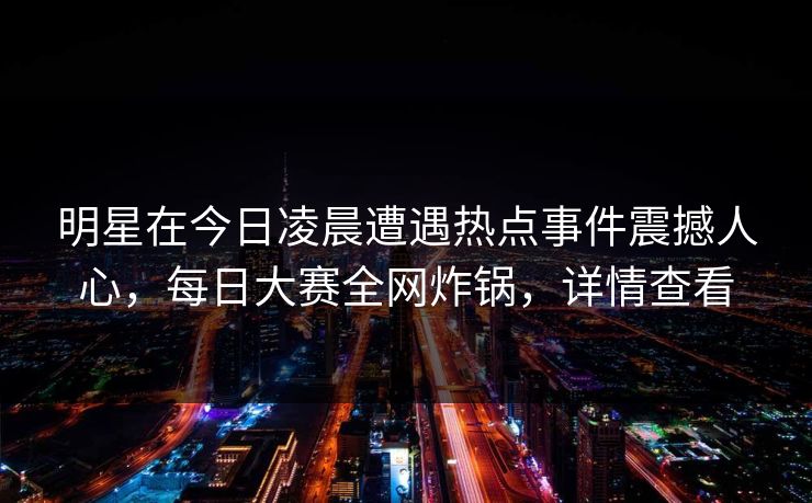 明星在今日凌晨遭遇热点事件震撼人心,每日大赛全网炸锅,详情查看 明星在今日凌晨遭遇热点事件震撼人心,每日大赛全网炸锅,详情查看