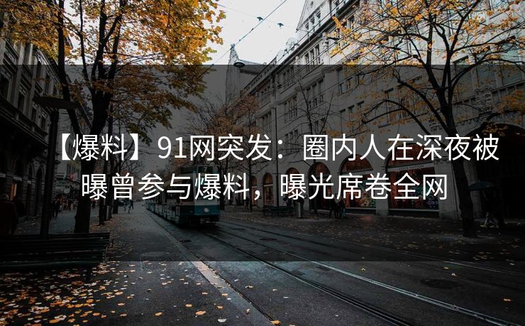 【爆料】91网突发：圈内人在深夜被曝曾参与爆料，曝光席卷全网