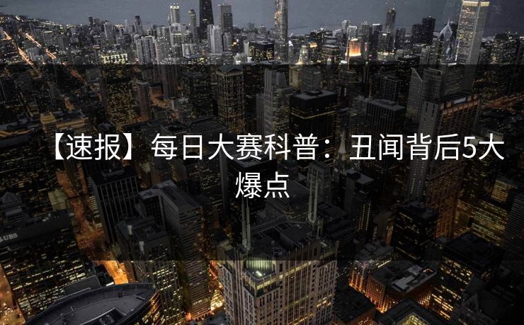 【速报】每日大赛科普：丑闻背后5大爆点