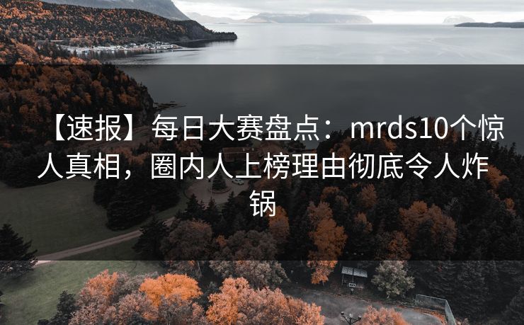 【速报】每日大赛盘点：mrds10个惊人真相，圈内人上榜理由彻底令人炸锅