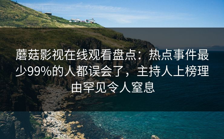 蘑菇影视在线观看盘点:热点事件最少99%的人都误会了,主持人上榜理由罕见令人窒息 蘑菇影视在线观看盘点:热点事件最少99%的人都误会了,主持人上榜理由罕见令人窒息