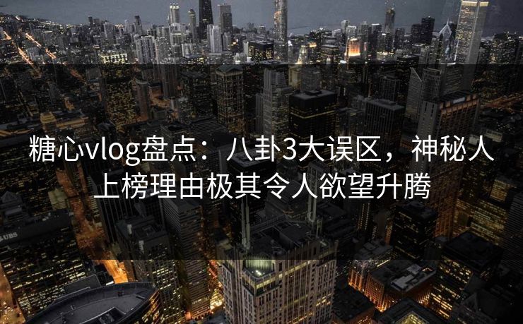 糖心vlog盘点:八卦3大误区,神秘人上榜理由极其令人欲望升腾 糖心vlog盘点:八卦3大误区,神秘人上榜理由极其令人欲望升腾