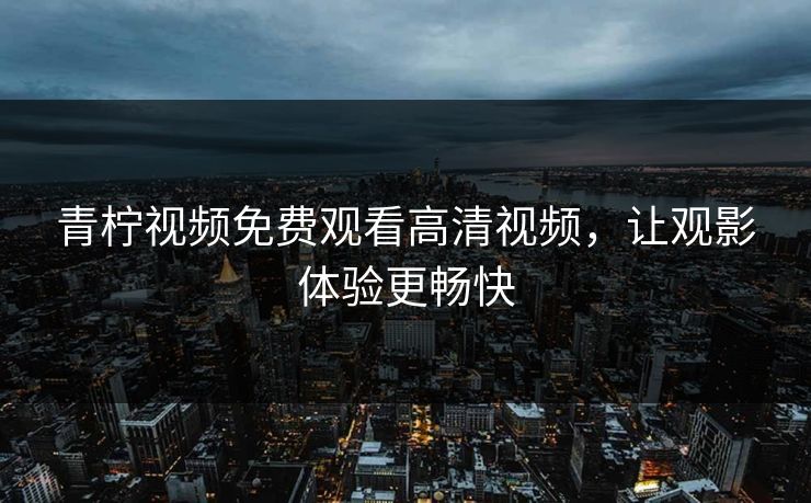 青柠视频免费观看高清视频,让观影体验更畅快 青柠视频免费观看高清视频,让观影体验更畅快