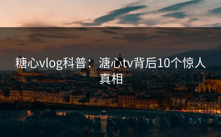 糖心vlog科普:溏心tv背后10个惊人真相 糖心vlog科普:溏心tv背后10个惊人真相