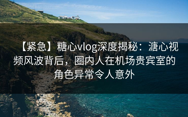 【紧急】糖心vlog深度揭秘:溏心视频风波背后,圈内人在机场贵宾室的角色异常令人意外 【紧急】糖心vlog深度揭秘:溏心视频风波背后,圈内人在机场贵宾室的角色异常令人意外