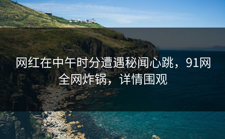 网红在中午时分遭遇秘闻心跳,91网全网炸锅,详情围观 网红在中午时分遭遇秘闻心跳,91网全网炸锅,详情围观
