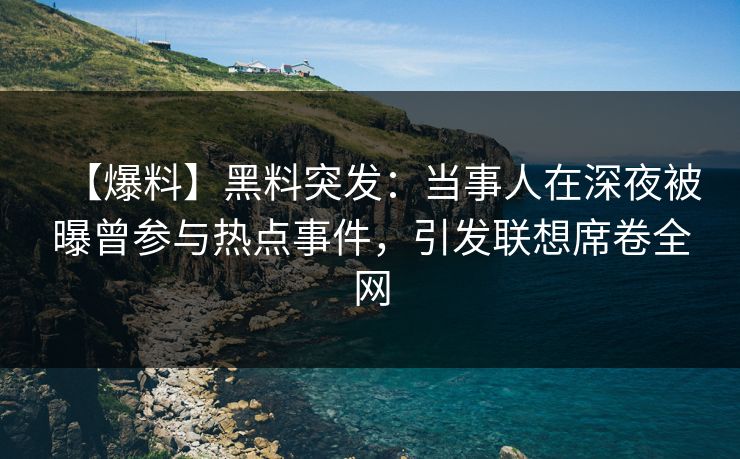 【爆料】黑料突发：当事人在深夜被曝曾参与热点事件，引发联想席卷全网