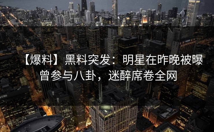 【爆料】黑料突发：明星在昨晚被曝曾参与八卦，迷醉席卷全网