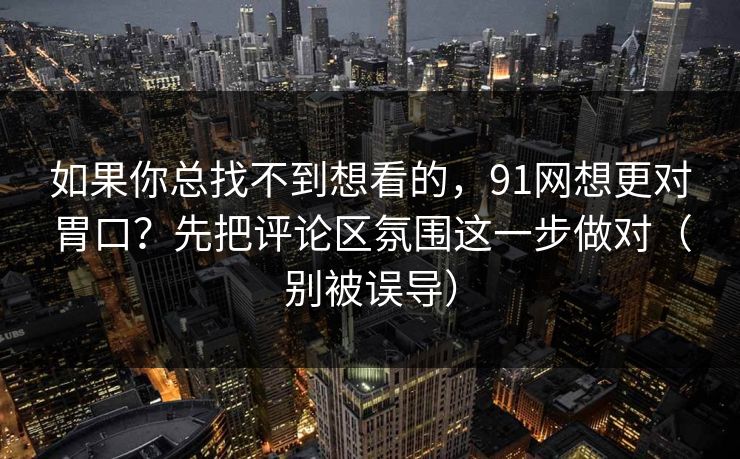 如果你总找不到想看的,91网想更对胃口?先把评论区氛围这一步做对(别被误导) 如果你总找不到想看的,91网想更对胃口?先把评论区氛围这一步做对(别被误导)